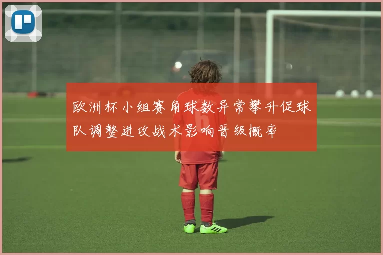 欧洲杯小组赛角球数异常攀升促球队调整进攻战术影响晋级概率