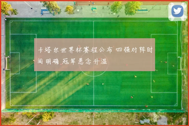 卡塔尔世界杯赛程公布 四强对阵时间明确 冠军悬念升温