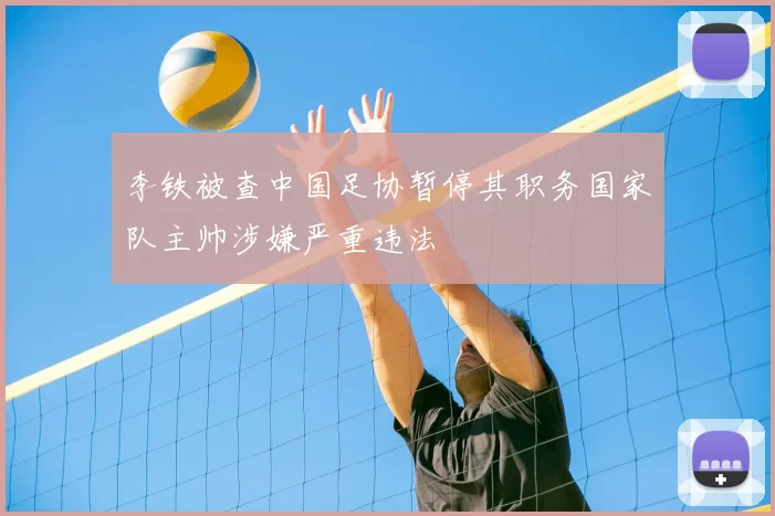 李铁被查中国足协暂停其职务国家队主帅涉嫌严重违法