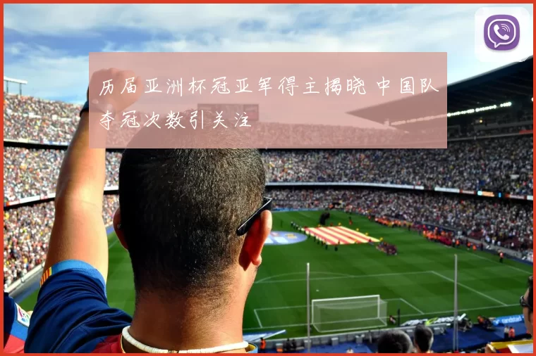 历届亚洲杯冠亚军得主揭晓 中国队夺冠次数引关注