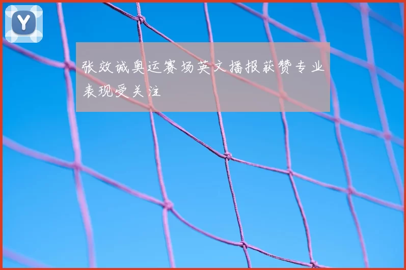 张效诚奥运赛场英文播报获赞专业表现受关注