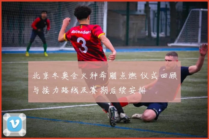 北京冬奥会火种希腊点燃 仪式回顾与接力路线及赛期后续安排