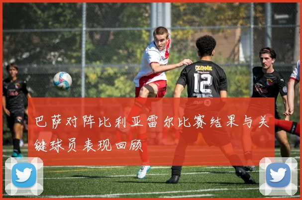 巴萨对阵比利亚雷尔比赛结果与关键球员表现回顾