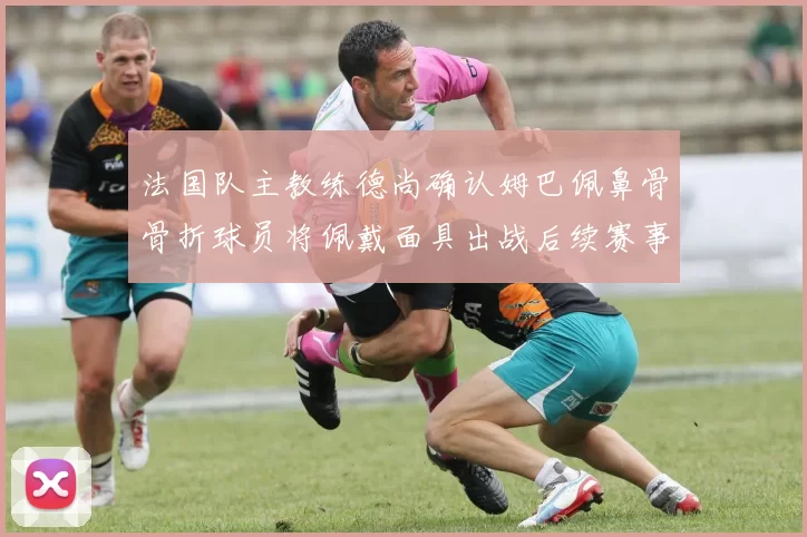 法国队主教练德尚确认姆巴佩鼻骨骨折球员将佩戴面具出战后续赛事