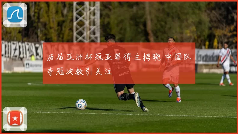 历届亚洲杯冠亚军得主揭晓 中国队夺冠次数引关注