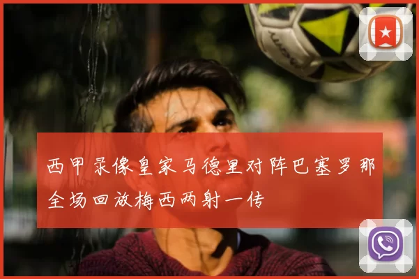 西甲录像皇家马德里对阵巴塞罗那全场回放梅西两射一传