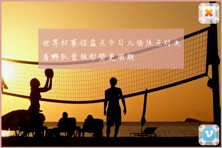 世界杯赛程盘点今日几场焦点对决看哪队晋级形势更明朗