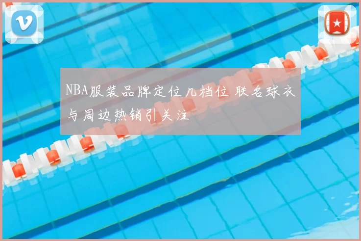 NBA服装品牌定位几档位 联名球衣与周边热销引关注
