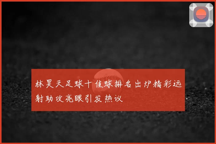 林昊天足球十佳球排名出炉精彩远射助攻亮眼引发热议