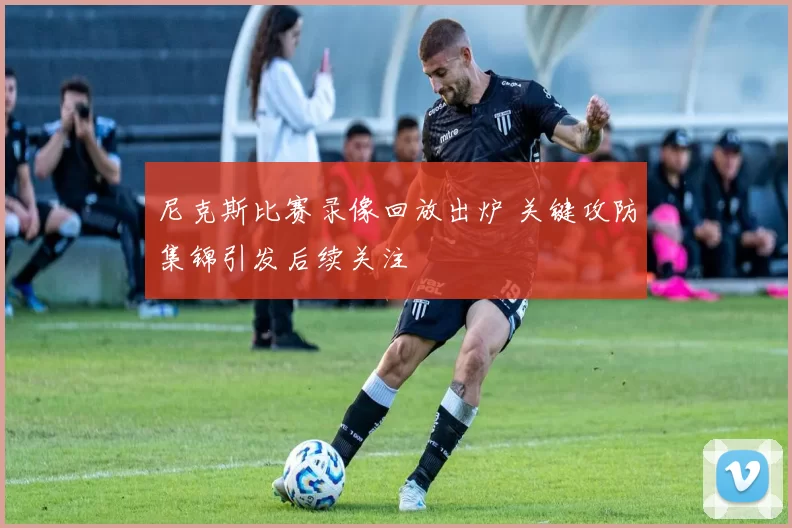 尼克斯比赛录像回放出炉 关键攻防集锦引发后续关注