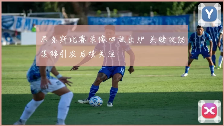 尼克斯比赛录像回放出炉 关键攻防集锦引发后续关注