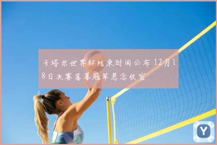 卡塔尔世界杯结束时间公布 12月18日决赛落幕冠军悬念收官