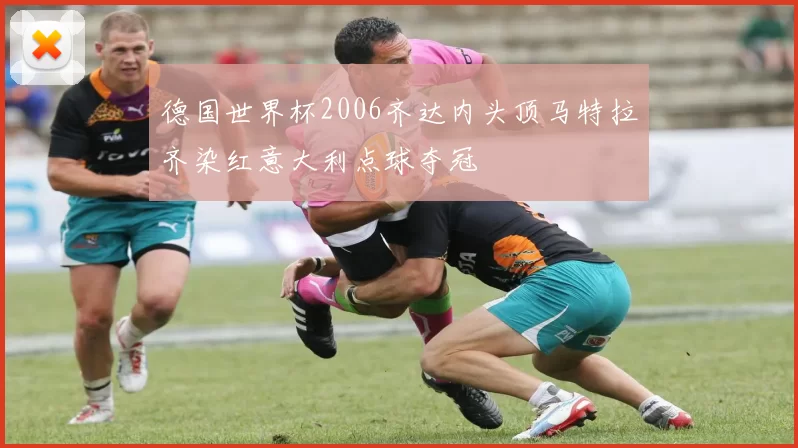 德国世界杯2006齐达内头顶马特拉齐染红意大利点球夺冠