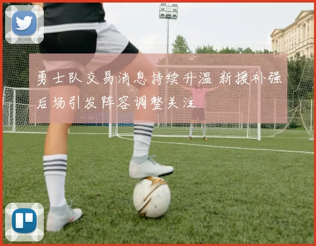 勇士队交易消息持续升温 新援补强后场引发阵容调整关注