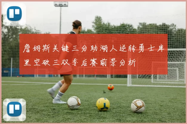 詹姆斯关键三分助湖人逆转勇士库里空砍三双季后赛前景分析