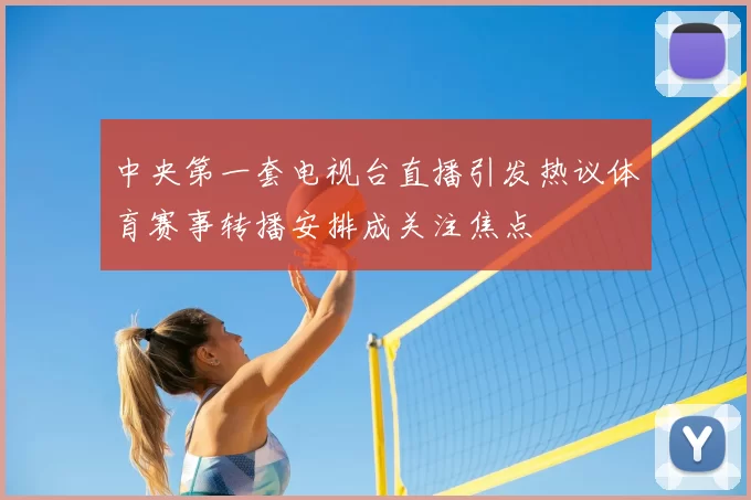 中央第一套电视台直播引发热议体育赛事转播安排成关注焦点