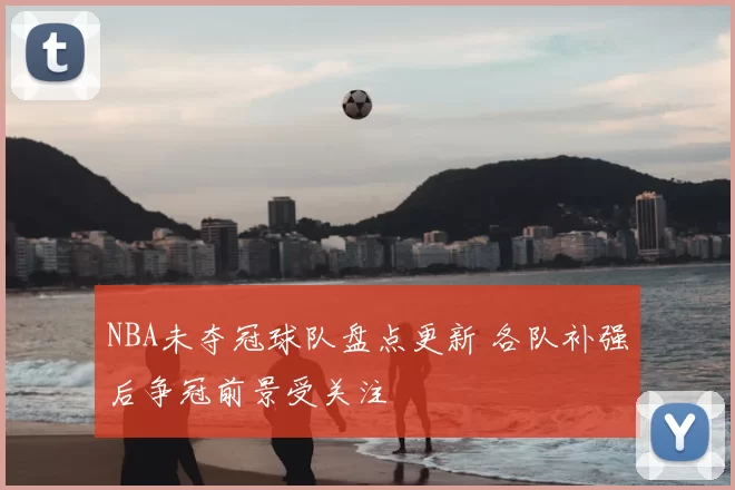 NBA未夺冠球队盘点更新 各队补强后争冠前景受关注