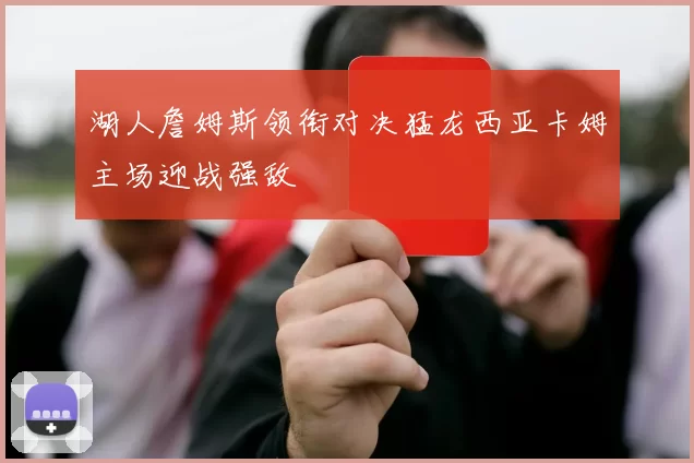 湖人詹姆斯领衔对决猛龙西亚卡姆主场迎战强敌