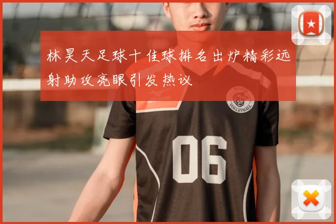 林昊天足球十佳球排名出炉精彩远射助攻亮眼引发热议
