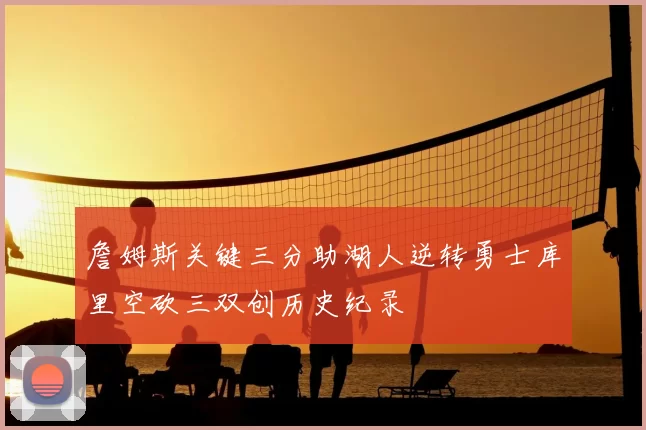 詹姆斯关键三分助湖人逆转勇士库里空砍三双创历史纪录