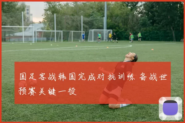 国足客战韩国完成对抗训练 备战世预赛关键一役