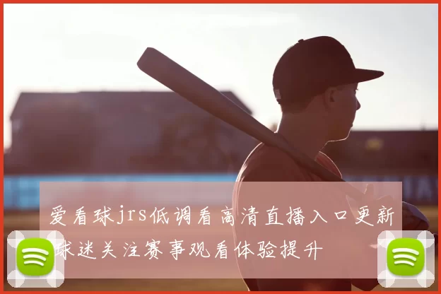 爱看球jrs低调看高清直播入口更新 球迷关注赛事观看体验提升