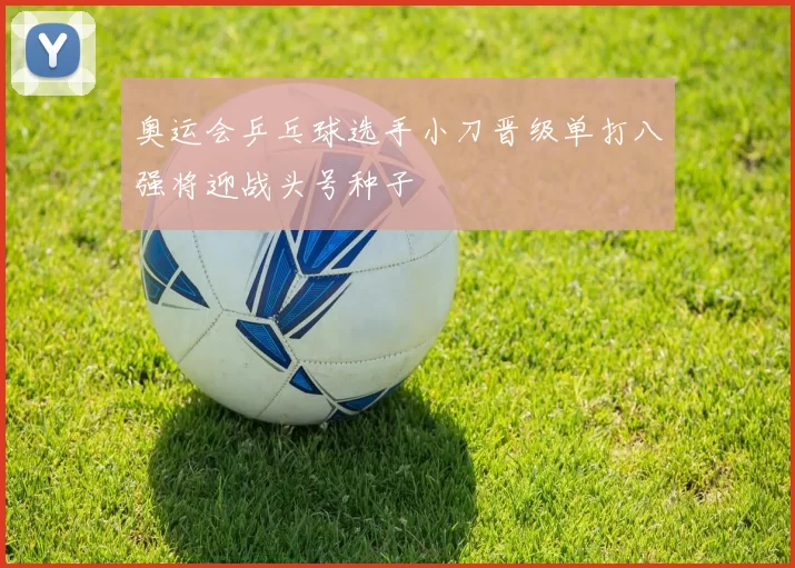 奥运会乒乓球选手小刀晋级单打八强将迎战头号种子